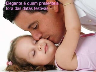 Elegante  é quem presenteia  fora das datas festivas 