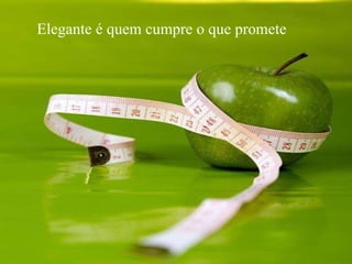 Elegante  é quem cumpre o que promete   