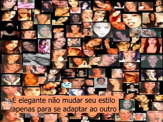 É elegante não mudar seu estilo  apenas para se adaptar ao outro   