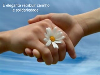 É elegante retribuir carinho  e solidariedade.  