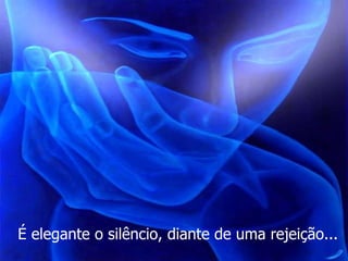 É elegante o silêncio, diante de uma rejeição... 