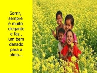 Sorrir,  sempre  é muito  elegante e faz  , um bem d anado para a alma...   