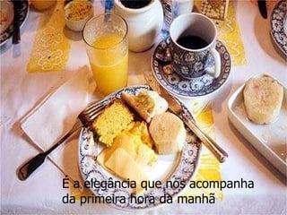 É a elegância que nos acompanha  da primeira hora da manhã  