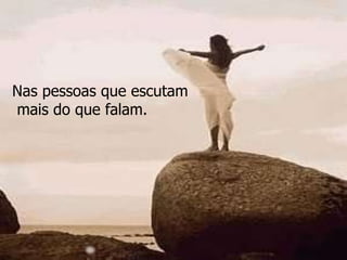 Nas pessoas que escutam mais do que falam.   