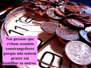 Nas pessoas que evitam assuntos constrangedores  porque não sentem prazer   em  humilhar os outros.  