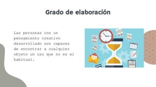 Grado de elaboración
Las personas con un
pensamiento creativo
desarrollado son capaces
de encontrar a cualquier
objeto un uso que no es el
habitual.
 