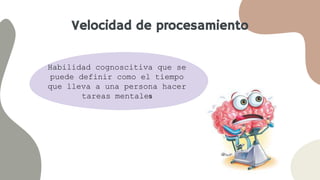 Velocidad de procesamiento
Habilidad cognoscitiva que se
puede definir como el tiempo
que lleva a una persona hacer
tareas mentales
 