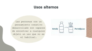 Usos alternos
Las personas con un
pensamiento creativo
desarrollado son capaces
de encontrar a cualquier
objeto un uso que no es
el habitual.
 