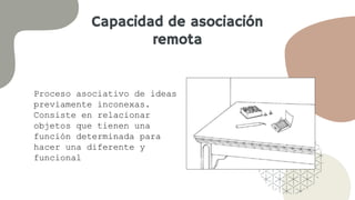 Capacidad de asociación
remota
Proceso asociativo de ideas
previamente inconexas.
Consiste en relacionar
objetos que tienen una
función determinada para
hacer una diferente y
funcional
 