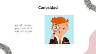 Curiosidad
Es el deseo
por descubrir
nuevas cosas
 