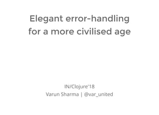 Elegant error-handling
for a more civilised age
IN/Clojure'18
Varun Sharma | @var_united
 