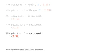 >>> soda_cost = Money('$', 5.25)
>>> pizza_cost = Money('€', 7.99)
>>> soda_cost + pizza_cost
$14.33
>>> pizza_cost + soda_cost
€12.61
>>> pizza_cost - soda_cost
€3.37
More on Magic Methods: Dive into Python3 - Special Method Names
 