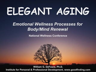 ELEGANT AGING
Emotional Wellness Processes for
Body/Mind Renewal
National Wellness Conference
William G. DeFoore, Ph.D.
Institute for Personal & Professional Development, www.goodfinding.com
 