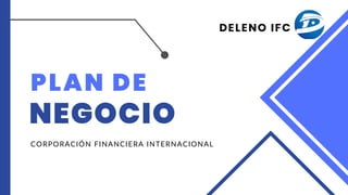 DELENO IFC
PLAN DE
NEGOCIO
CORPORACIÓN FINANCIERA INTERNACIONAL
 