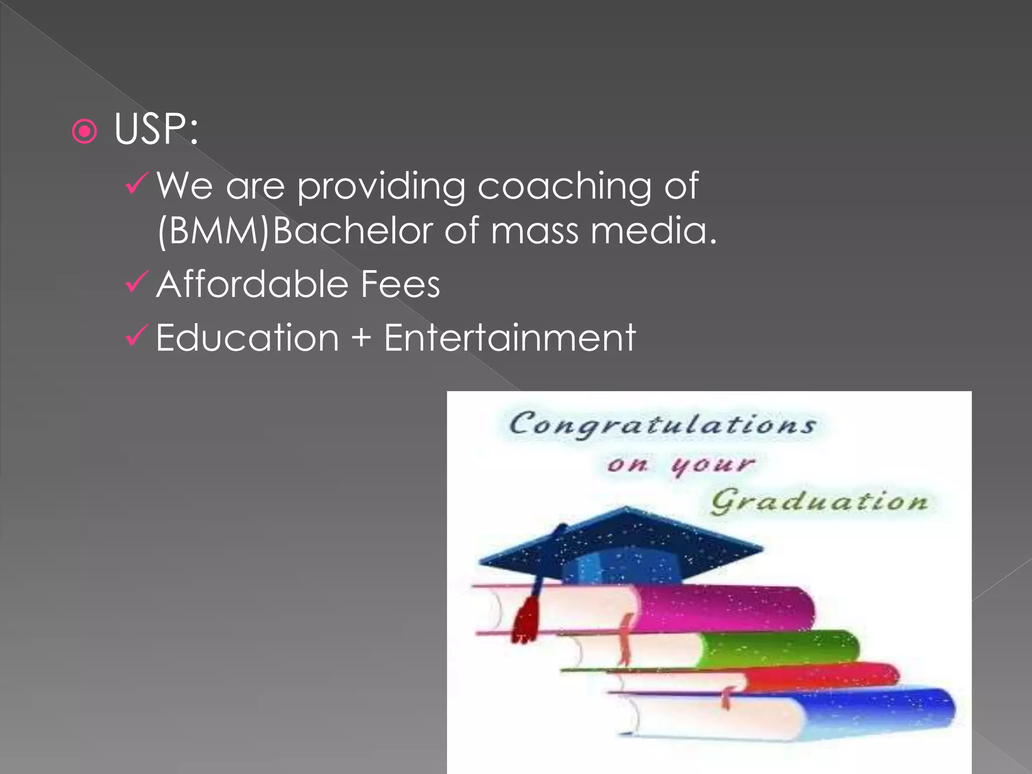  USP:
We are providing coaching of
(BMM)Bachelor of mass media.
Affordable Fees
Education + Entertainment
 