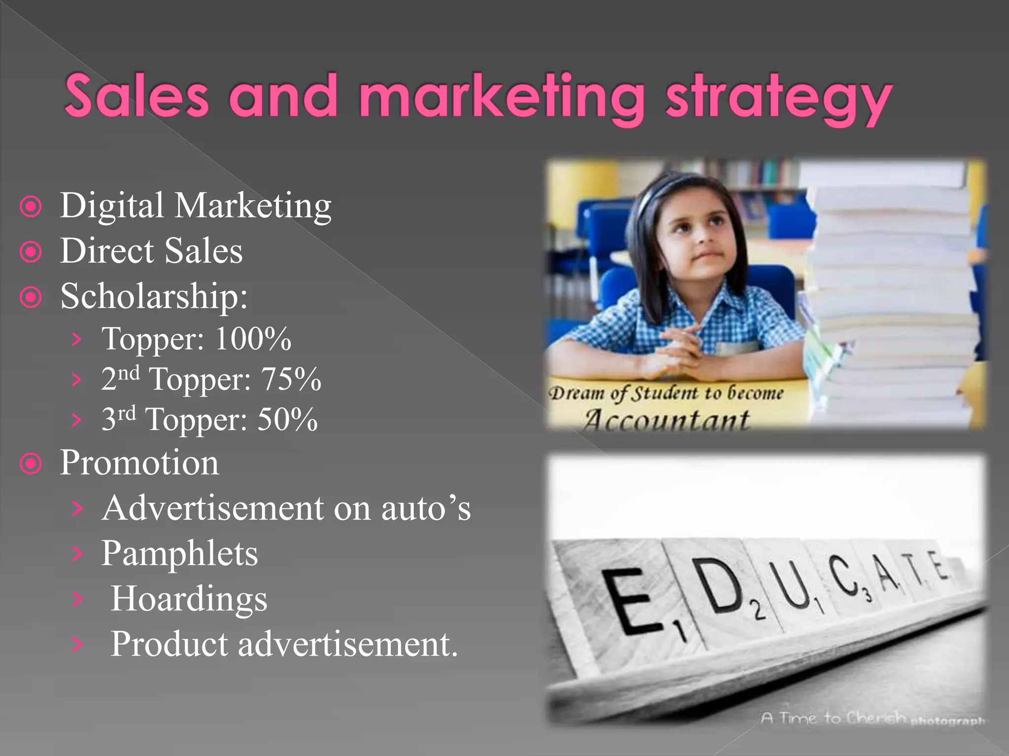  Digital Marketing
 Direct Sales
 Scholarship:
› Topper: 100%
› 2nd Topper: 75%
› 3rd Topper: 50%
 Promotion
› Advertisement on auto’s
› Pamphlets
› Hoardings
› Product advertisement.
 
