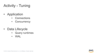 © 2018, Amazon Web Services, Inc. or its Affiliates. All rights reserved.
Activity - Tuning
• Application
• Connections
• Concurrency
• Data Lifecycle
• Query runtimes
• WAL
 