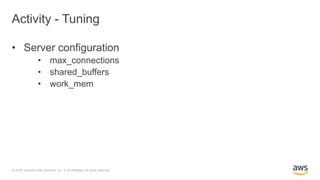 © 2018, Amazon Web Services, Inc. or its Affiliates. All rights reserved.
Activity - Tuning
• Server configuration
• max_connections
• shared_buffers
• work_mem
 