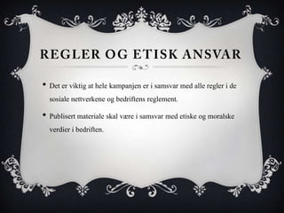 • Det er viktig at hele kampanjen er i samsvar med alle regler i de
  sosiale nettverkene og bedriftens reglement.
• Publisert materiale skal være i samsvar med etiske og moralske
  verdier i bedriften.
 