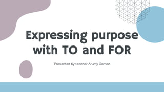 Expressing purpose
with TO and FOR
Presented by teacher Arumy Gomez
 
