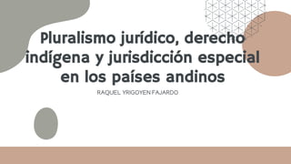 Pluralismo jurídico, derecho
indígena y jurisdicción especial
en los países andinos
RAQUEL YRIGOYEN FAJARDO
 