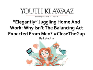 “Elegantly” Juggling Home And
 Work: Why Isn’t The Balancing Act
Expected From Men? #CloseTheGap
             By Lata Jha
 