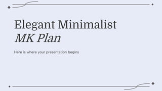 Elegant Minimalist
MK Plan
Here is where your presentation begins
 