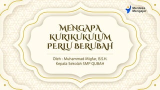 MENGAPA
KURIKUKULUM
PERLU BERUBAH
Oleh : Muhammad Migfar, B.S.H.
Kepala Sekolah SMP QUBAH
 