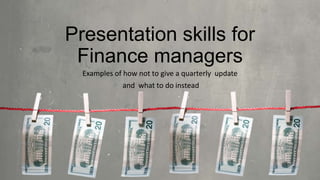 Presentation skills for
Finance managers
Examples of how not to give a quarterly update
and what to do instead
 