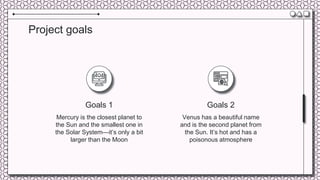 Project goals
Venus has a beautiful name
and is the second planet from
the Sun. It’s hot and has a
poisonous atmosphere
Mercury is the closest planet to
the Sun and the smallest one in
the Solar System—it’s only a bit
larger than the Moon
Goals 1 Goals 2
 