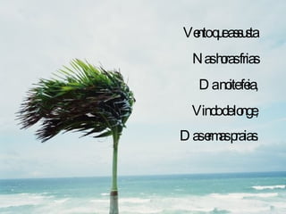 Vento que assusta Nas horas frias Da noite feia, Vindo de longe, Das ermas praias . 