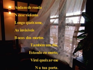 Andam de ronda Nesse violento Longo queixume, As invisíveis Bocas dos mortos . Também um dia, Estando eu morto, Virei queixar-me Na tua porta . 