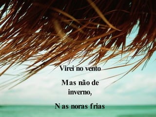 Virei no vento Mas não de inverno, Nas noras frias Das noites feias. 
