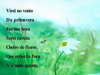 Virei no vento Da primavera Em tua boca Serei carícia Cheiro de flores, Que estão lá fora Na noite quente. 