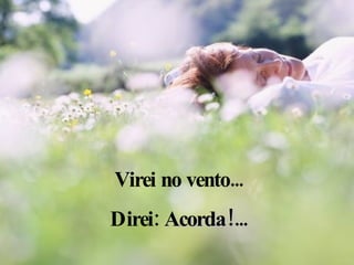 Virei no vento... Direi:  Acorda!... 