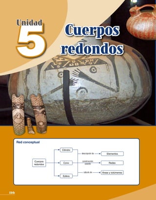 5
      Unidad
                            Cuerpos
                           redondos




      Red conceptual

                           Cilindro
                                      descripción de      Elementos


                 Cuerpos              construcción
                            Cono        usando              Redes
                redondos


                                        cálculo de     Áreas y volúmenes
                           Esfera




116
 