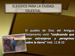 ELEGIDOS PARA LA CIUDAD CELESTIALEl pueblo de Dios del Antiguo Testamento vivió “confesando que eran extranjeros y peregrinos sobre la tierra” Heb. 11:8-10