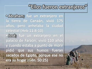“Ellos fueron extranjeros” Abraham; fue un extranjero en la tierra de Canaán, vivió 175 años, pero anhelaba la ciudad celestial (Heb 11:8-10)