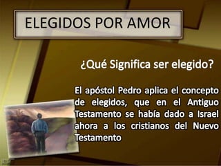 ELEGIDOS POR AMOR¿Qué Significa ser elegido?El apóstol Pedro aplica el concepto de elegidos, que en el Antiguo Testamento se había dado a Israel ahora a los cristianos del Nuevo Testamento