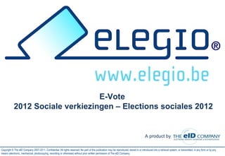 E-Vote  2012 Sociale verkiezingen – Elections sociales 2012 Copyright © The eID Company 2007-2011. Confidential. All rights reserved. No part of this publication may be reproduced, stored in or introduced into a retrieval system, or transmitted, in any form or by any means (electronic, mechanical, photocopying, recording or otherwise) without prior written permission of The eID Company. A product by 
