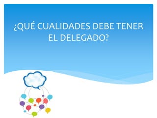 ¿QUÉ CUALIDADES DEBE TENER
EL DELEGADO?
 