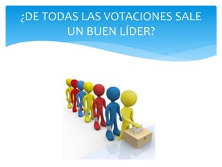 ¿DE TODAS LAS VOTACIONES SALE
UN BUEN LÍDER?
 