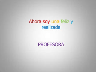 Ahora soy una feliz y
     realizada


    PROFESORA
 