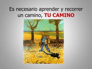 Es necesario aprender y recorrer
    un camino, TU CAMINO
 
