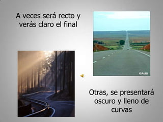 A veces será recto y
 verás claro el final




                        Otras, se presentará
                         oscuro y lleno de
                               curvas
 