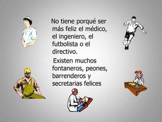 No tiene porqué ser
más feliz el médico,
el ingeniero, el
futbolista o el
directivo.
Existen muchos
fontaneros, peones,
barrenderos y
secretarias felices
 