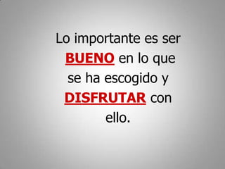 Lo importante es ser
 BUENO en lo que
  se ha escogido y
 DISFRUTAR con
        ello.
 
