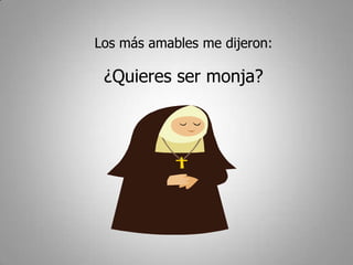 Los más amables me dijeron:

 ¿Quieres ser monja?
 