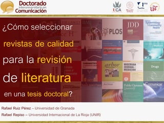 Índice H (Hirsch)
¿Cómo seleccionar
revistas de calidad
para la revisión
de literatura
en una tesis doctoral?
Rafael Ruiz Pérez – Universidad de Granada
Rafael Repiso – Universidad Internacional de La Rioja (UNIR)
 