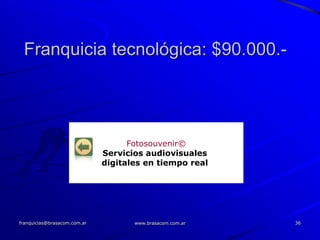 Franquicia tecnológica: $90.000.-




                                    Fotosouvenir©
                              Servicios audiovisuales
                              digitales en tiempo real




franquicias@brasacom.com.ar          www.brasacom.com.ar   36
 